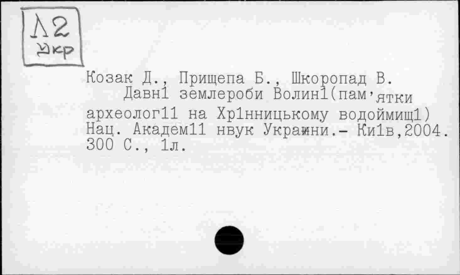 ﻿Козак Д. , Прищепа Б., Шкоропад В.
Давні землероби Волині(пам>ятки археології на Хрінницькому водоймищі) Нац. Академії нвук Украйни.- Київ,2004. 300 0., 1л.